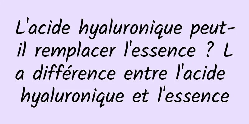 L'acide hyaluronique peut-il remplacer l'essence ? La différence entre l'acide hyaluronique et l'essence
