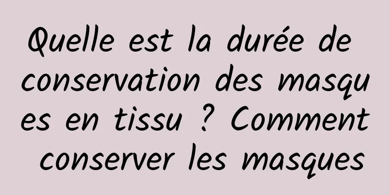 Quelle est la durée de conservation des masques en tissu ? Comment conserver les masques