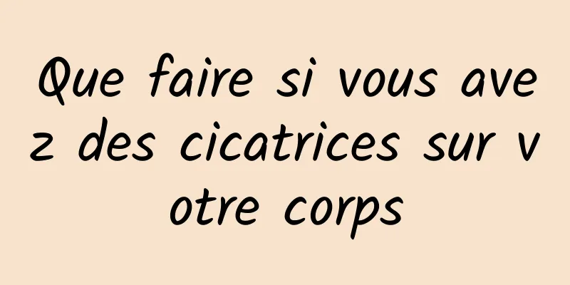 Que faire si vous avez des cicatrices sur votre corps