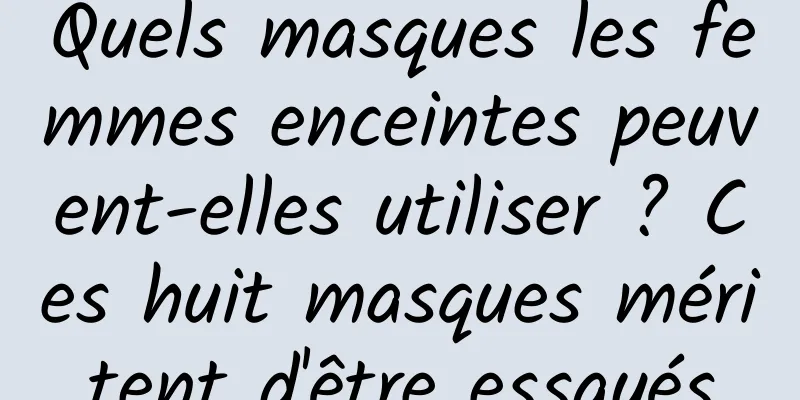 Quels masques les femmes enceintes peuvent-elles utiliser ? Ces huit masques méritent d'être essayés