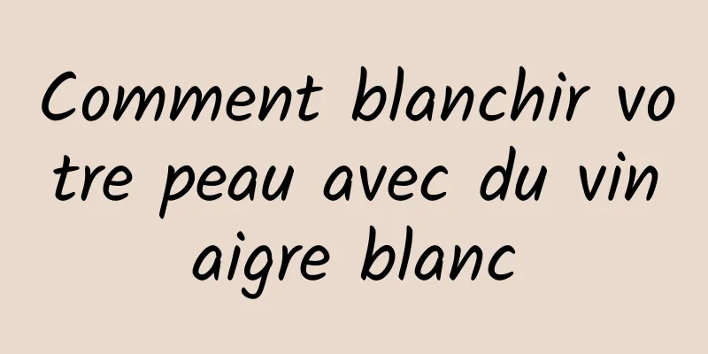 Comment blanchir votre peau avec du vinaigre blanc