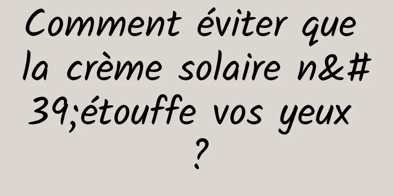 Comment éviter que la crème solaire n'étouffe vos yeux ?