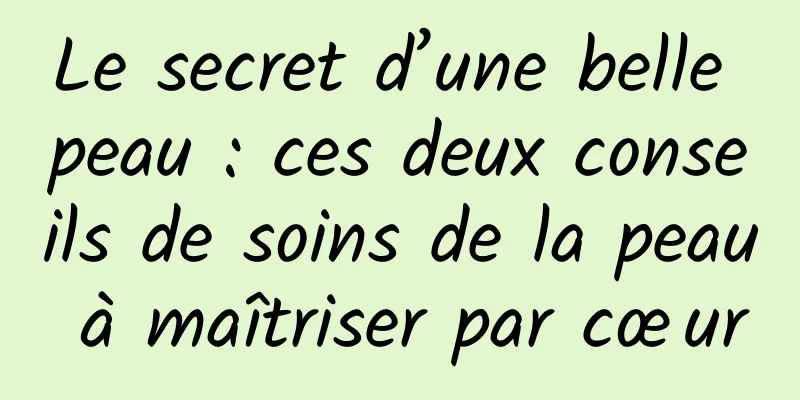Le secret d’une belle peau : ces deux conseils de soins de la peau à maîtriser par cœur