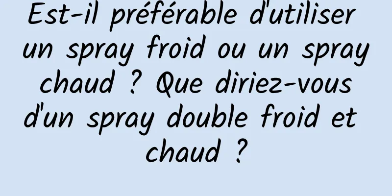 Est-il préférable d'utiliser un spray froid ou un spray chaud ? Que diriez-vous d'un spray double froid et chaud ?
