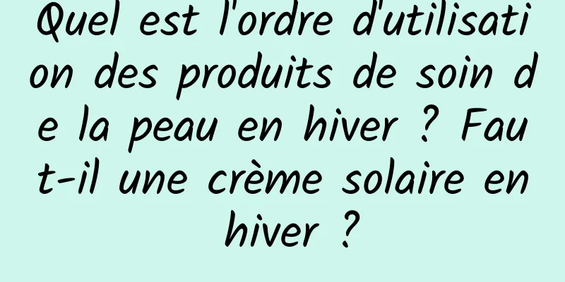 Quel est l'ordre d'utilisation des produits de soin de la peau en hiver ? Faut-il une crème solaire en hiver ?