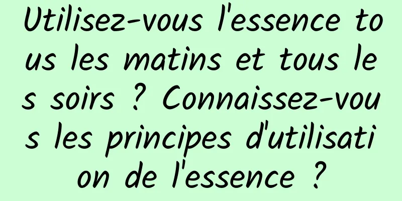 Utilisez-vous l'essence tous les matins et tous les soirs ? Connaissez-vous les principes d'utilisation de l'essence ?