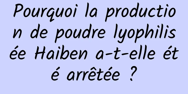 Pourquoi la production de poudre lyophilisée Haiben a-t-elle été arrêtée ?