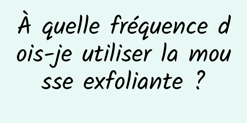 À quelle fréquence dois-je utiliser la mousse exfoliante ?