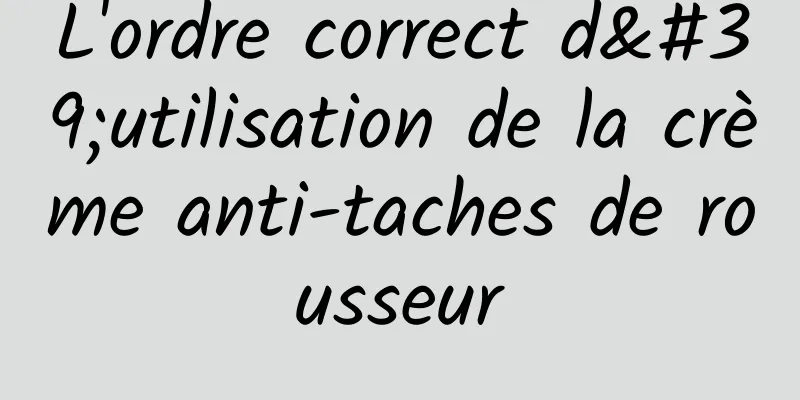 L'ordre correct d'utilisation de la crème anti-taches de rousseur