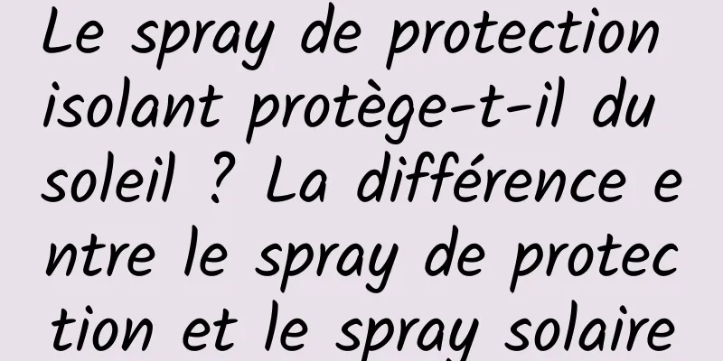Le spray de protection isolant protège-t-il du soleil ? La différence entre le spray de protection et le spray solaire