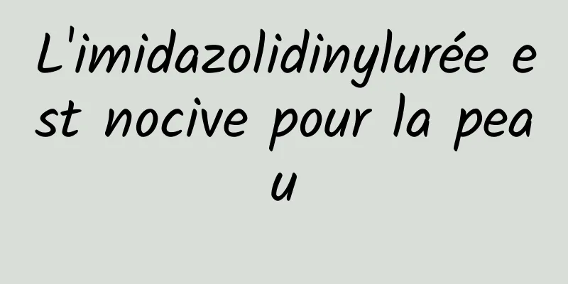 L'imidazolidinylurée est nocive pour la peau