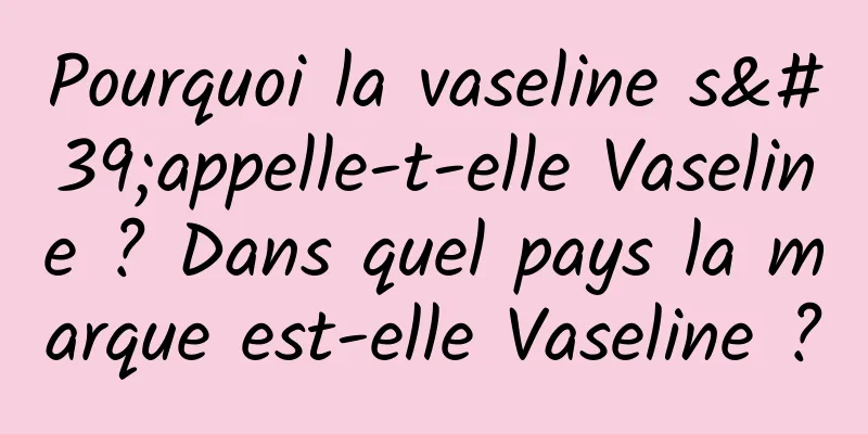 Pourquoi la vaseline s'appelle-t-elle Vaseline ? Dans quel pays la marque est-elle Vaseline ?