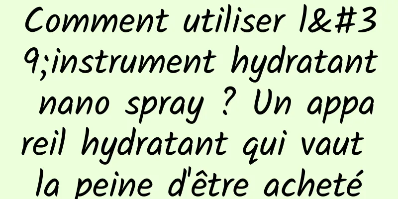 Comment utiliser l'instrument hydratant nano spray ? Un appareil hydratant qui vaut la peine d'être acheté
