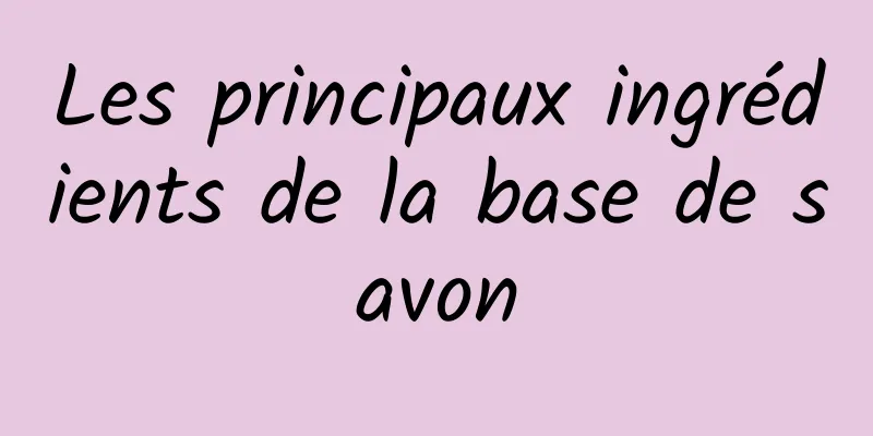 Les principaux ingrédients de la base de savon