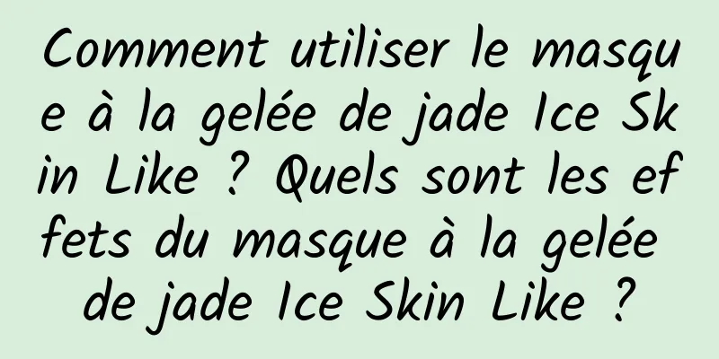 Comment utiliser le masque à la gelée de jade Ice Skin Like ? Quels sont les effets du masque à la gelée de jade Ice Skin Like ?