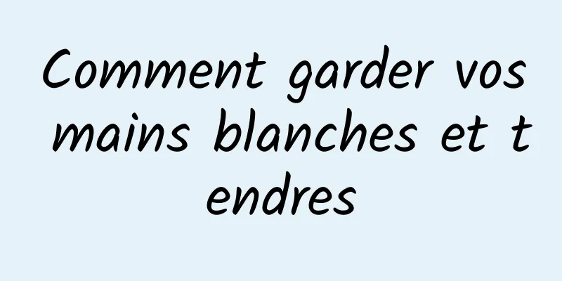 Comment garder vos mains blanches et tendres