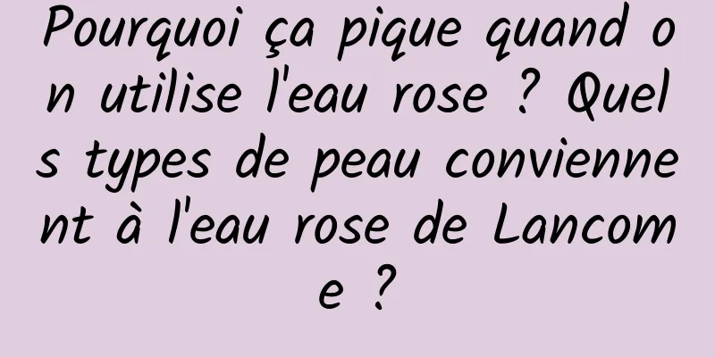 Pourquoi ça pique quand on utilise l'eau rose ? Quels types de peau conviennent à l'eau rose de Lancome ?