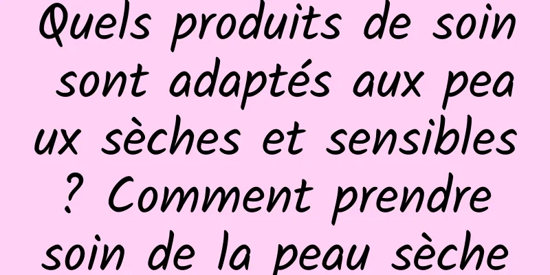 Quels produits de soin sont adaptés aux peaux sèches et sensibles ? Comment prendre soin de la peau sèche