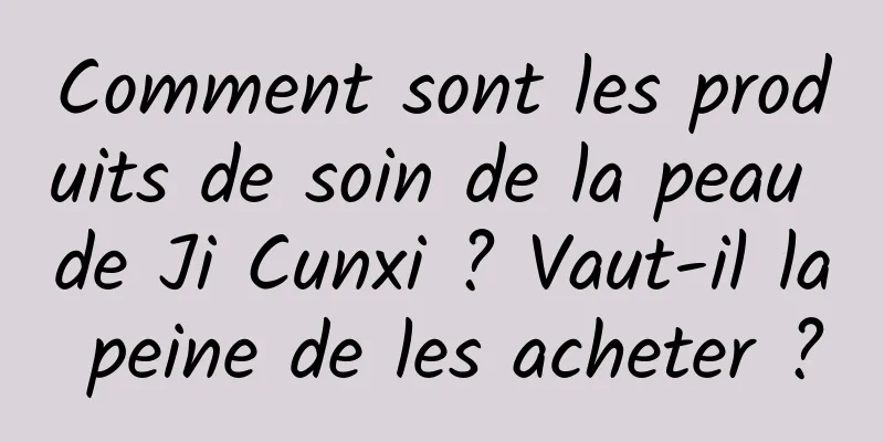 Comment sont les produits de soin de la peau de Ji Cunxi ? Vaut-il la peine de les acheter ?