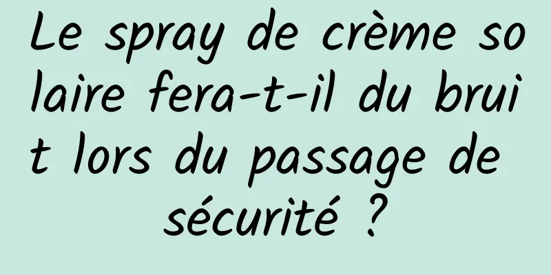 Le spray de crème solaire fera-t-il du bruit lors du passage de sécurité ?