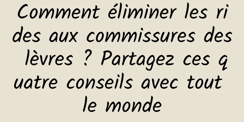 Comment éliminer les rides aux commissures des lèvres ? Partagez ces quatre conseils avec tout le monde