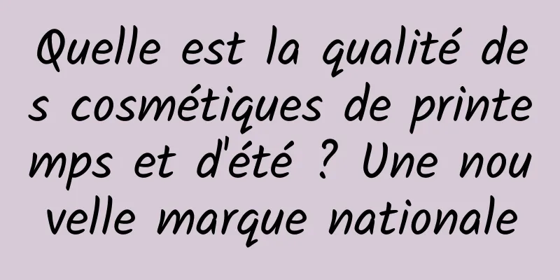Quelle est la qualité des cosmétiques de printemps et d'été ? Une nouvelle marque nationale