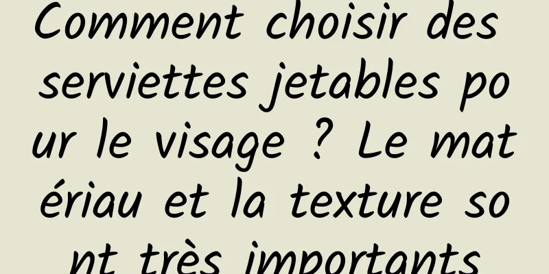 Comment choisir des serviettes jetables pour le visage ? Le matériau et la texture sont très importants