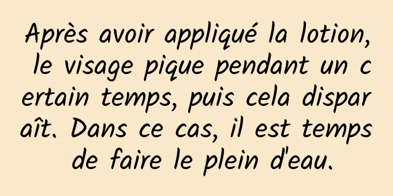 Après avoir appliqué la lotion, le visage pique pendant un certain temps, puis cela disparaît. Dans ce cas, il est temps de faire le plein d'eau.