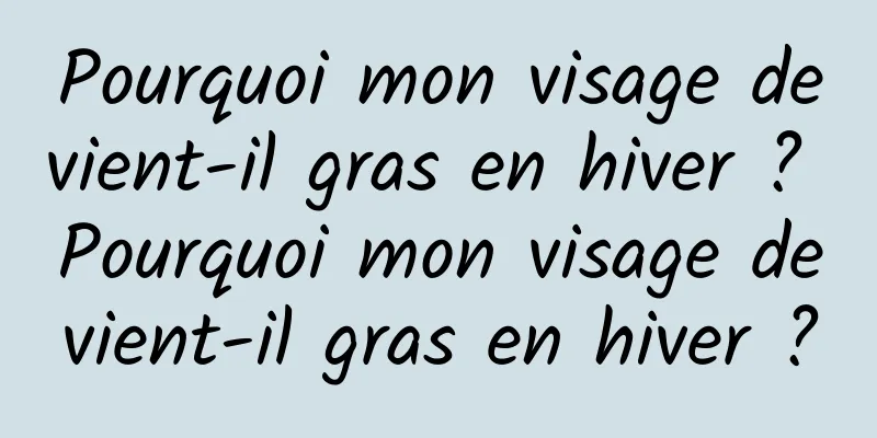 Pourquoi mon visage devient-il gras en hiver ? Pourquoi mon visage devient-il gras en hiver ?