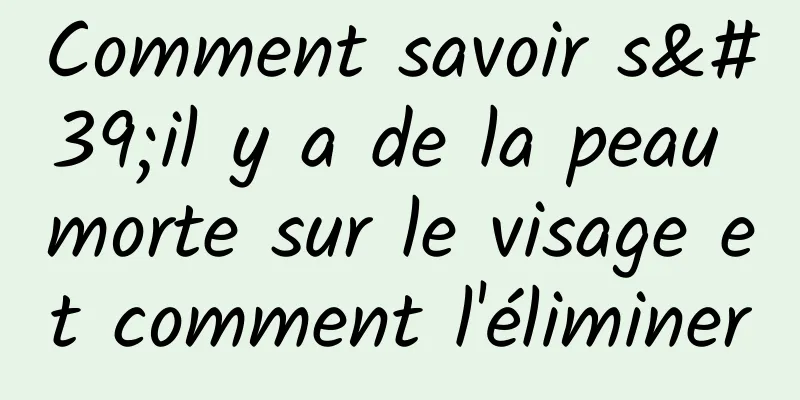 Comment savoir s'il y a de la peau morte sur le visage et comment l'éliminer
