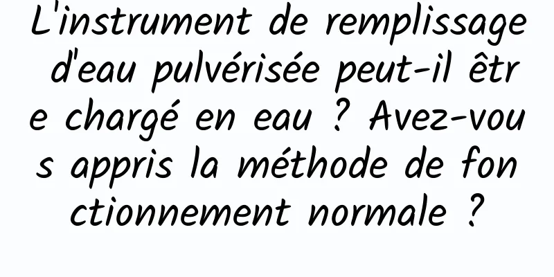 L'instrument de remplissage d'eau pulvérisée peut-il être chargé en eau ? Avez-vous appris la méthode de fonctionnement normale ?