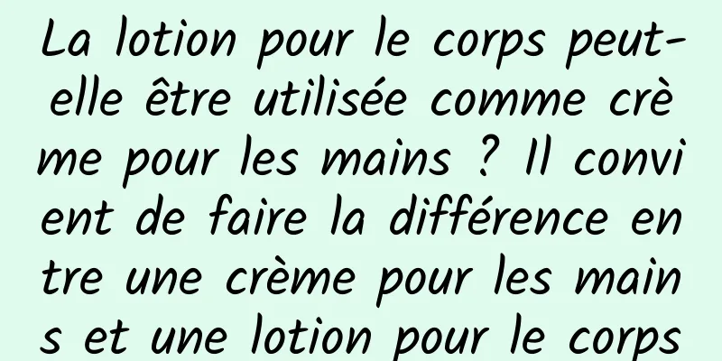 La lotion pour le corps peut-elle être utilisée comme crème pour les mains ? Il convient de faire la différence entre une crème pour les mains et une lotion pour le corps