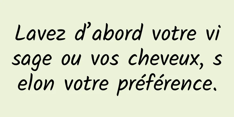 Lavez d’abord votre visage ou vos cheveux, selon votre préférence.