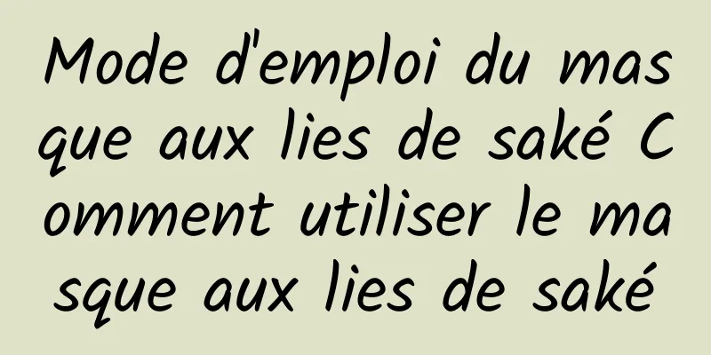 Mode d'emploi du masque aux lies de saké Comment utiliser le masque aux lies de saké