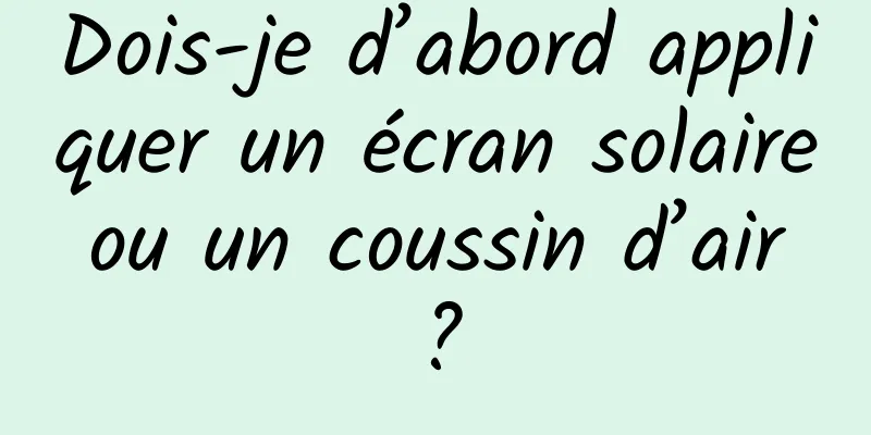 Dois-je d’abord appliquer un écran solaire ou un coussin d’air ?