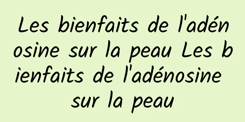 Les bienfaits de l'adénosine sur la peau Les bienfaits de l'adénosine sur la peau
