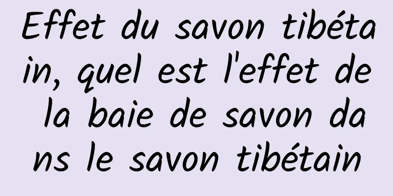 Effet du savon tibétain, quel est l'effet de la baie de savon dans le savon tibétain