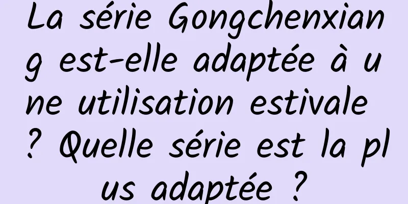 La série Gongchenxiang est-elle adaptée à une utilisation estivale ? Quelle série est la plus adaptée ?