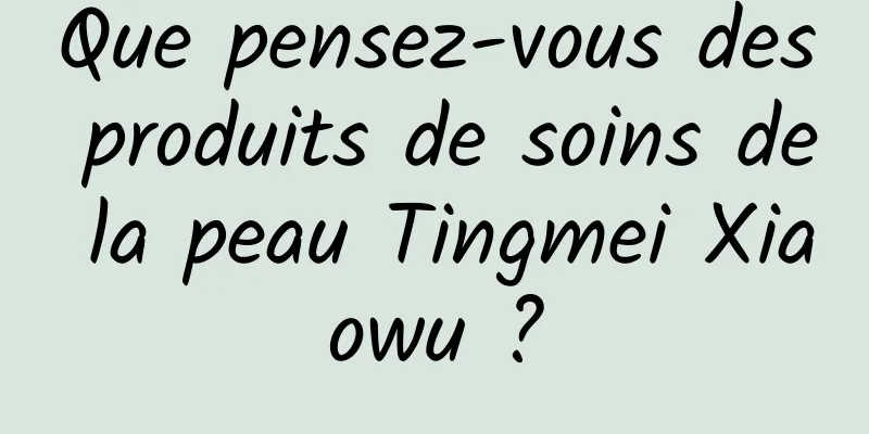 Que pensez-vous des produits de soins de la peau Tingmei Xiaowu ?