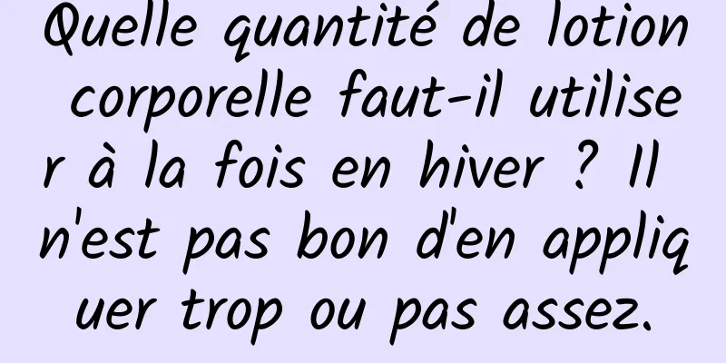 Quelle quantité de lotion corporelle faut-il utiliser à la fois en hiver ? Il n'est pas bon d'en appliquer trop ou pas assez.