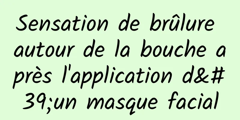 Sensation de brûlure autour de la bouche après l'application d'un masque facial
