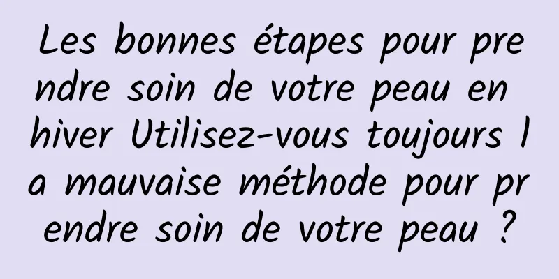 Les bonnes étapes pour prendre soin de votre peau en hiver Utilisez-vous toujours la mauvaise méthode pour prendre soin de votre peau ?