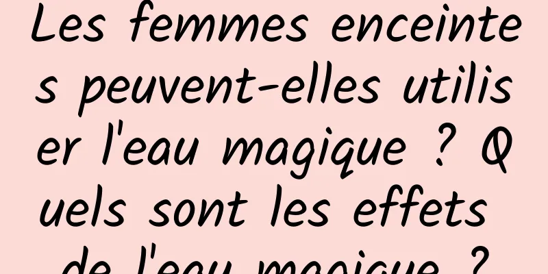 Les femmes enceintes peuvent-elles utiliser l'eau magique ? Quels sont les effets de l'eau magique ?