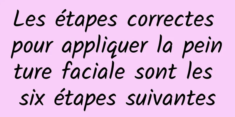 Les étapes correctes pour appliquer la peinture faciale sont les six étapes suivantes