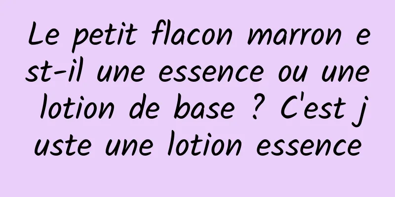 Le petit flacon marron est-il une essence ou une lotion de base ? C'est juste une lotion essence