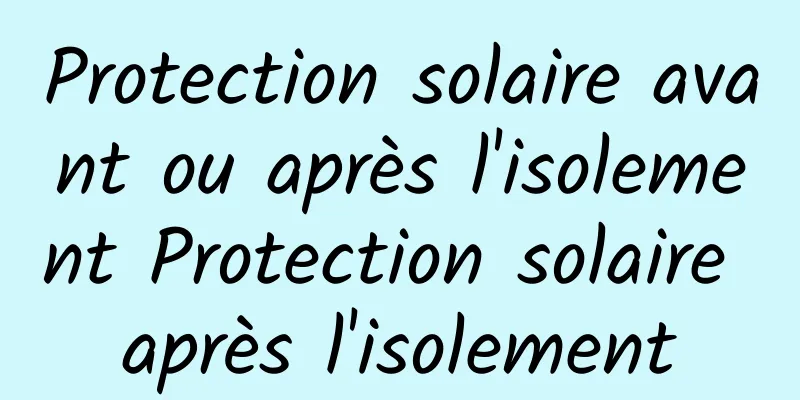 Protection solaire avant ou après l'isolement Protection solaire après l'isolement