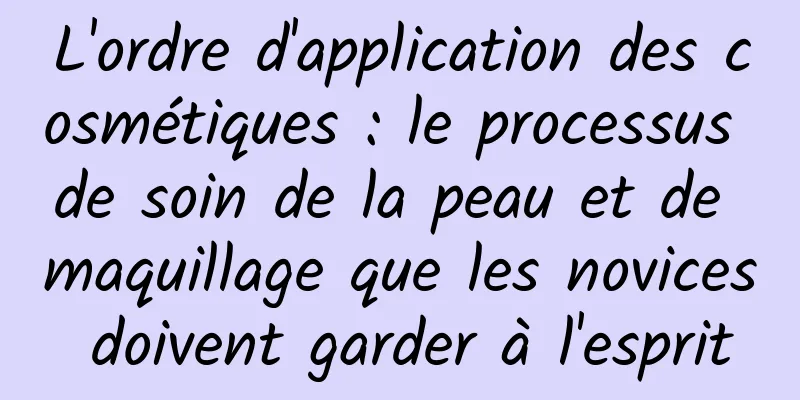 L'ordre d'application des cosmétiques : le processus de soin de la peau et de maquillage que les novices doivent garder à l'esprit
