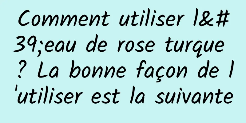 Comment utiliser l'eau de rose turque ? La bonne façon de l'utiliser est la suivante