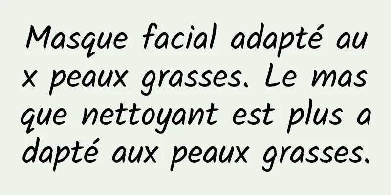 Masque facial adapté aux peaux grasses. Le masque nettoyant est plus adapté aux peaux grasses.