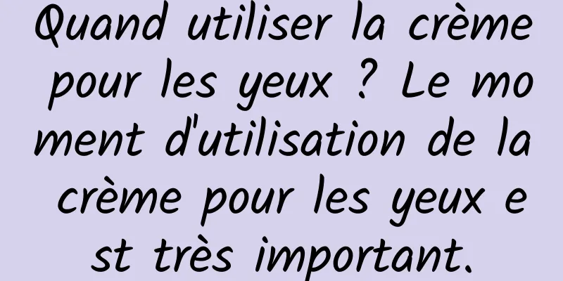 Quand utiliser la crème pour les yeux ? Le moment d'utilisation de la crème pour les yeux est très important.